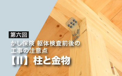 第六回　かし保険躯体検査前後の工事の注意点・Ⅱ（柱と金物）